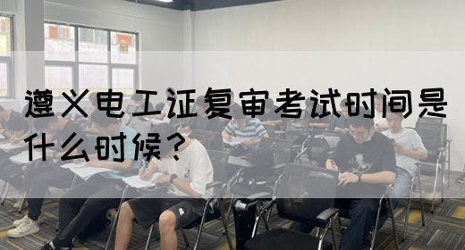 遵义电工证复审考试时间是什么时候？(图1)