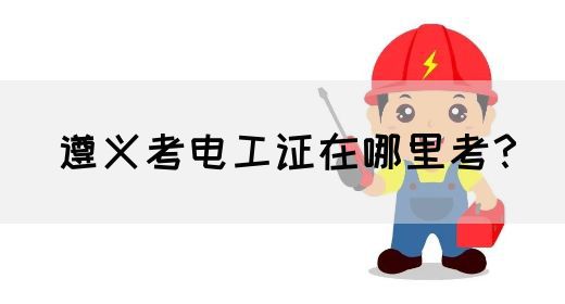 遵义考电工证在哪里考？(图1)