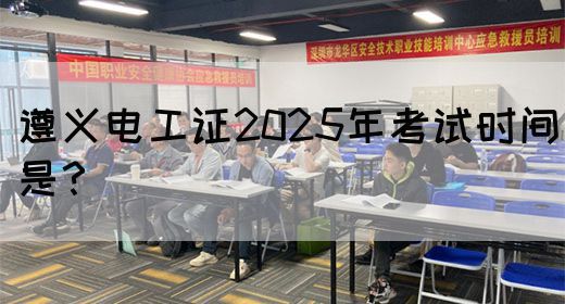 遵义电工证2025年考试时间是？