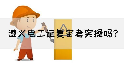 遵义电工证复审考实操吗？(图1)