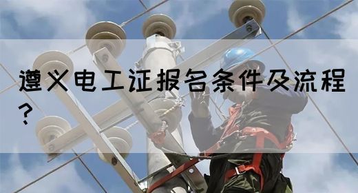 遵义电工证报名条件及流程？