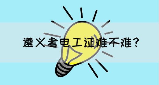 遵义考电工证难不难？(图1)