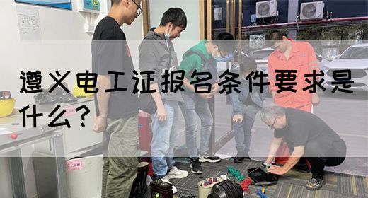 遵义电工证报名条件要求是什么？