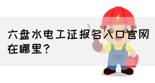 六盘水电工证报名入口官网在哪里？