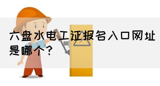 六盘水电工证报名入口网址是哪个？