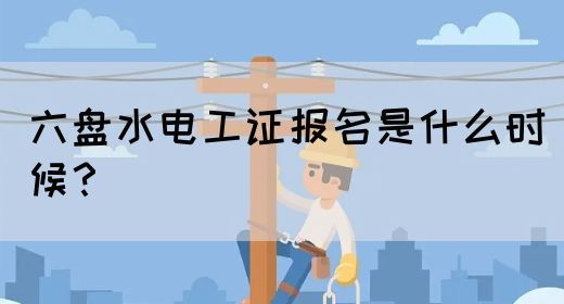 六盘水电工证报名是什么时候？