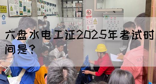 六盘水电工证2025年考试时间是？