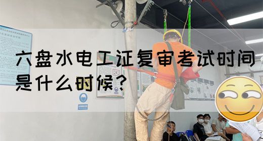 六盘水电工证复审考试时间是什么时候？(图1)