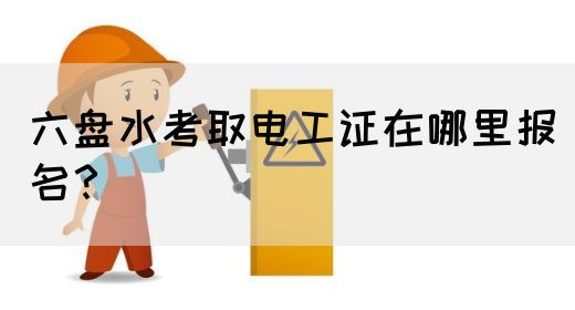 六盘水考取电工证在哪里报名？