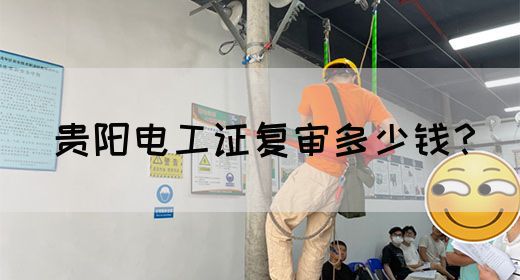 贵阳电工证复审多少钱？(图1)