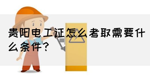 贵阳电工证怎么考取需要什么条件？