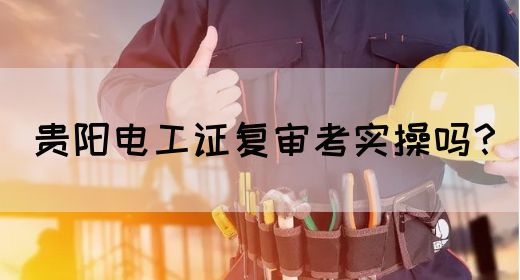 贵阳电工证复审考实操吗？(图1)